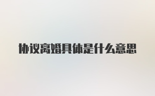 协议离婚具体是什么意思