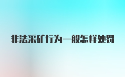 非法采矿行为一般怎样处罚