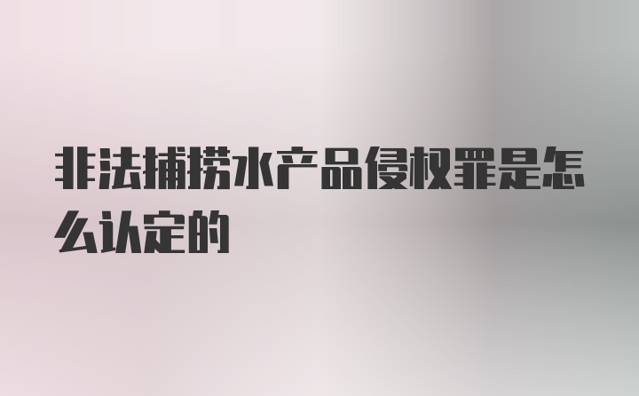 非法捕捞水产品侵权罪是怎么认定的