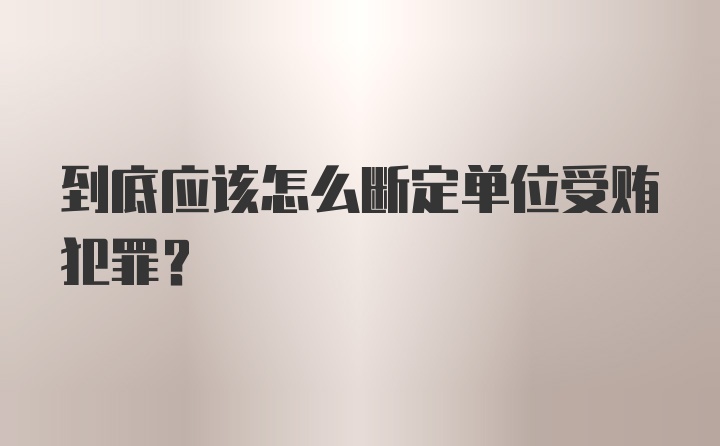 到底应该怎么断定单位受贿犯罪?