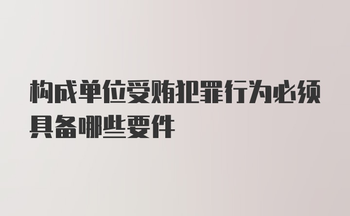 构成单位受贿犯罪行为必须具备哪些要件