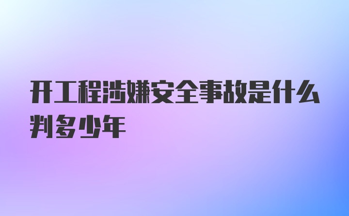 开工程涉嫌安全事故是什么判多少年