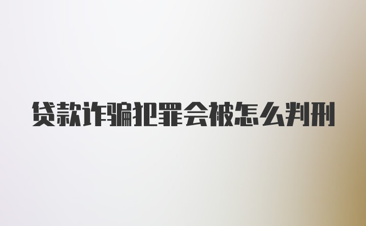 贷款诈骗犯罪会被怎么判刑