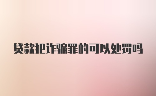 贷款犯诈骗罪的可以处罚吗