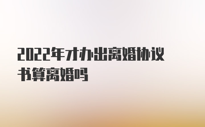 2022年才办出离婚协议书算离婚吗