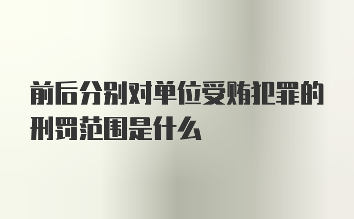 前后分别对单位受贿犯罪的刑罚范围是什么