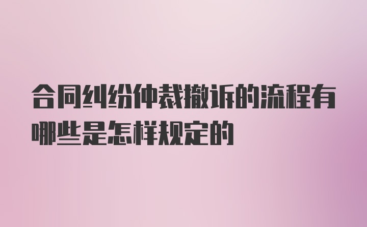 合同纠纷仲裁撤诉的流程有哪些是怎样规定的