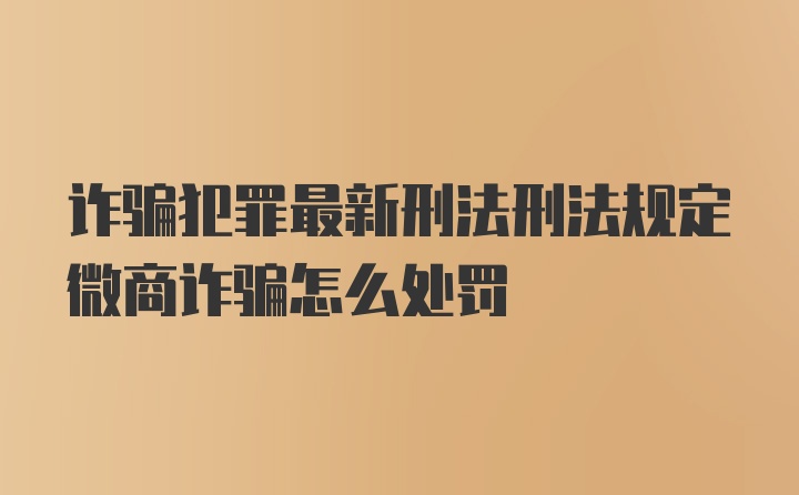 诈骗犯罪最新刑法刑法规定微商诈骗怎么处罚