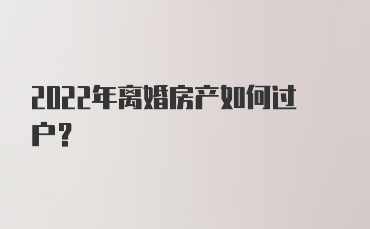 2022年离婚房产如何过户？