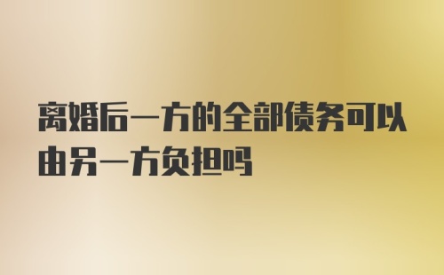 离婚后一方的全部债务可以由另一方负担吗