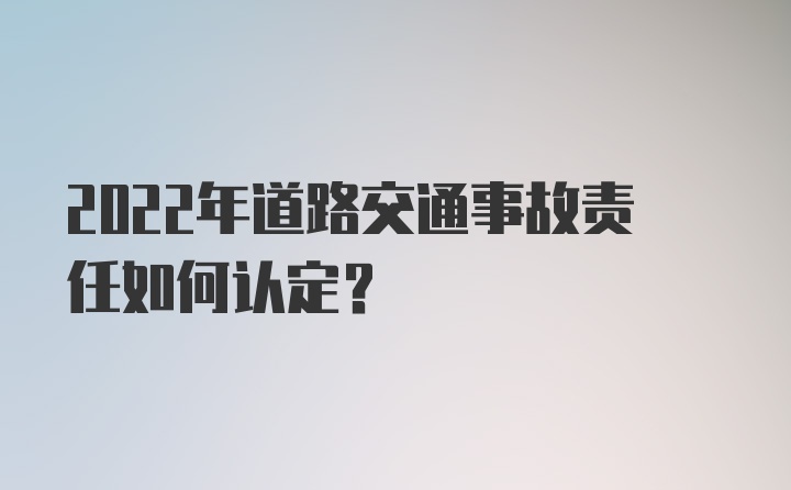 2022年道路交通事故责任如何认定？