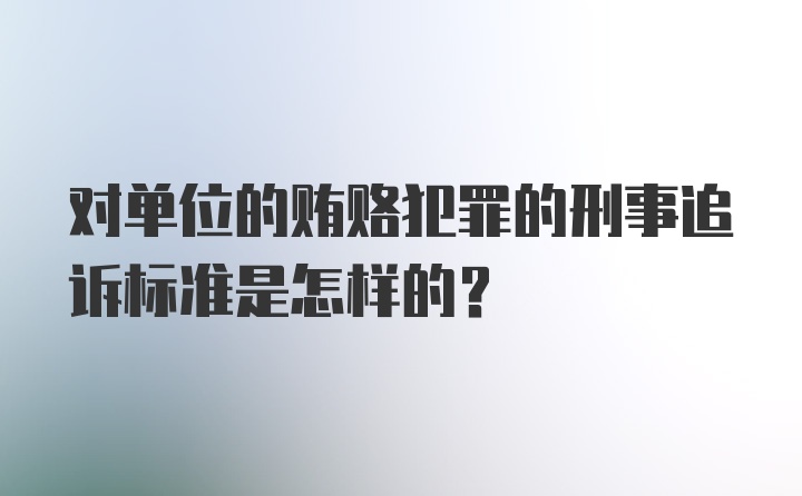 对单位的贿赂犯罪的刑事追诉标准是怎样的?