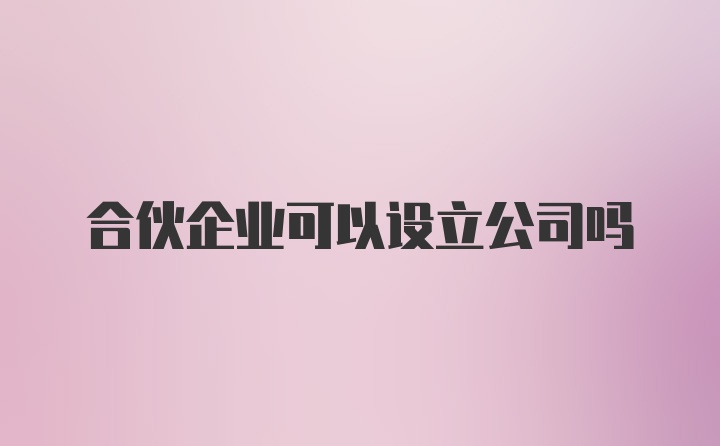 合伙企业可以设立公司吗