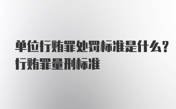 单位行贿罪处罚标准是什么？行贿罪量刑标准