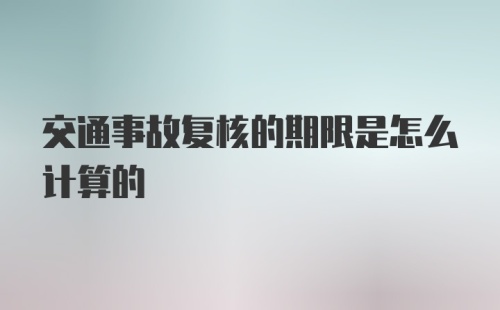 交通事故复核的期限是怎么计算的