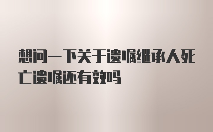 想问一下关于遗嘱继承人死亡遗嘱还有效吗