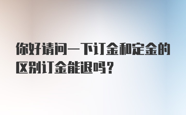 你好请问一下订金和定金的区别订金能退吗？