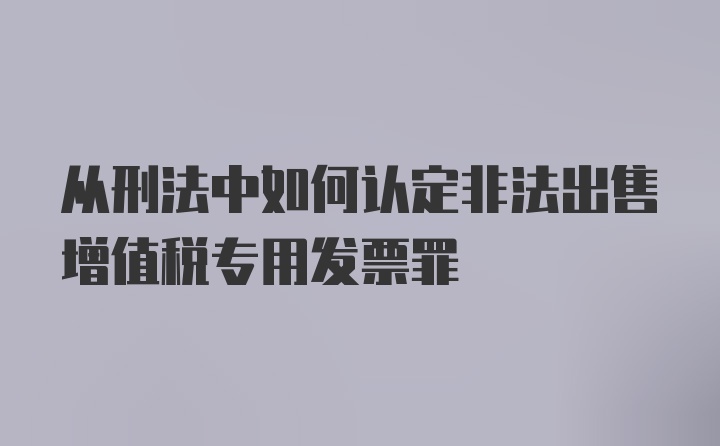 从刑法中如何认定非法出售增值税专用发票罪