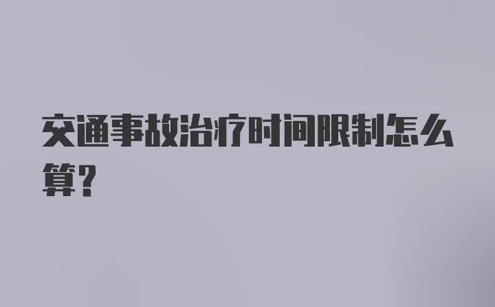 交通事故治疗时间限制怎么算？