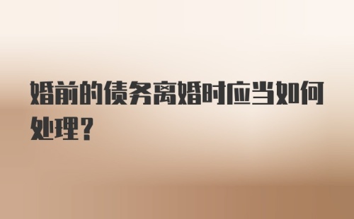 婚前的债务离婚时应当如何处理?