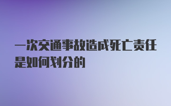 一次交通事故造成死亡责任是如何划分的