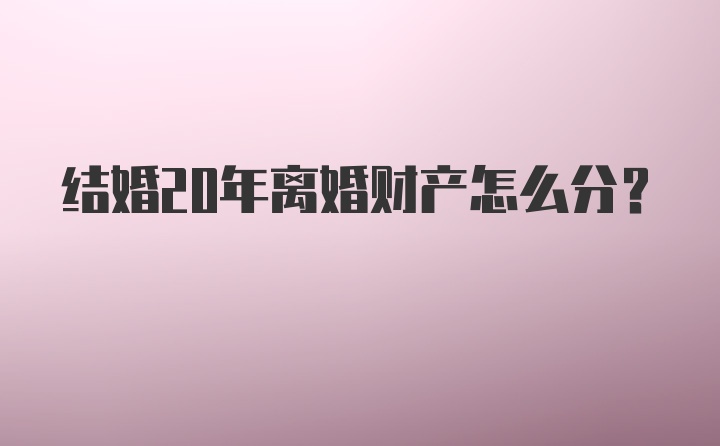 结婚20年离婚财产怎么分？