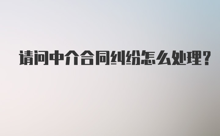 请问中介合同纠纷怎么处理？