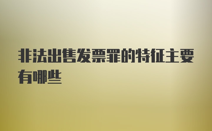 非法出售发票罪的特征主要有哪些