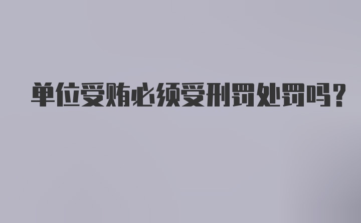 单位受贿必须受刑罚处罚吗？