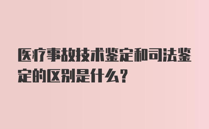 医疗事故技术鉴定和司法鉴定的区别是什么？