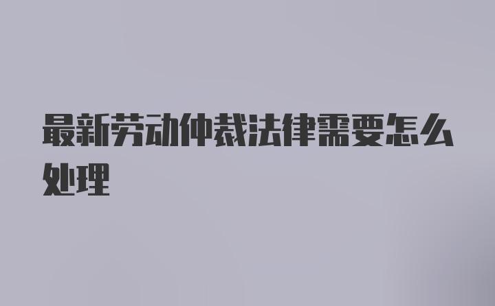 最新劳动仲裁法律需要怎么处理