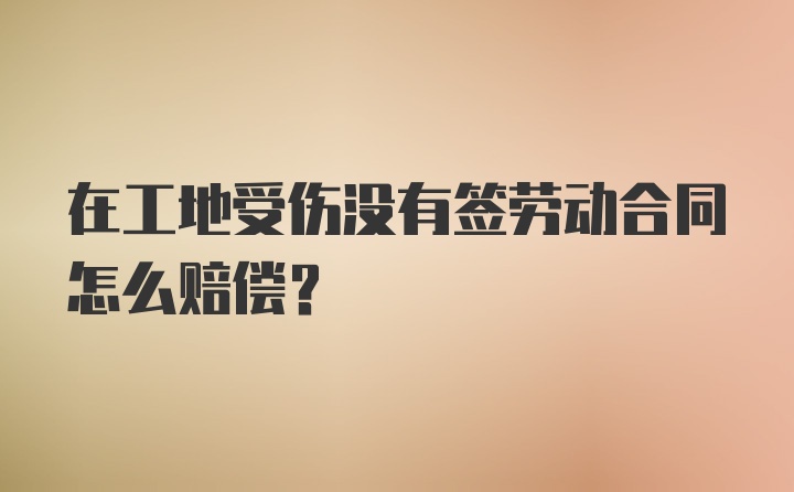 在工地受伤没有签劳动合同怎么赔偿？