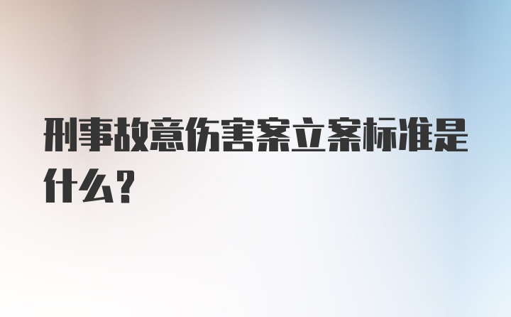 刑事故意伤害案立案标准是什么？