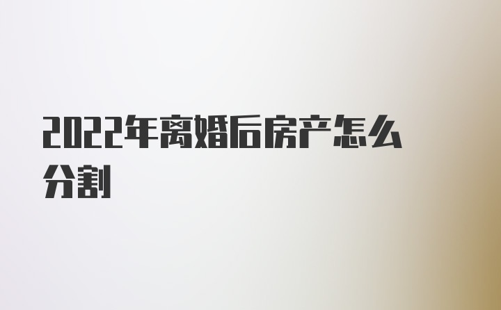 2022年离婚后房产怎么分割