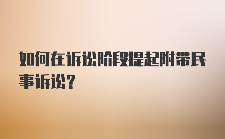 如何在诉讼阶段提起附带民事诉讼？