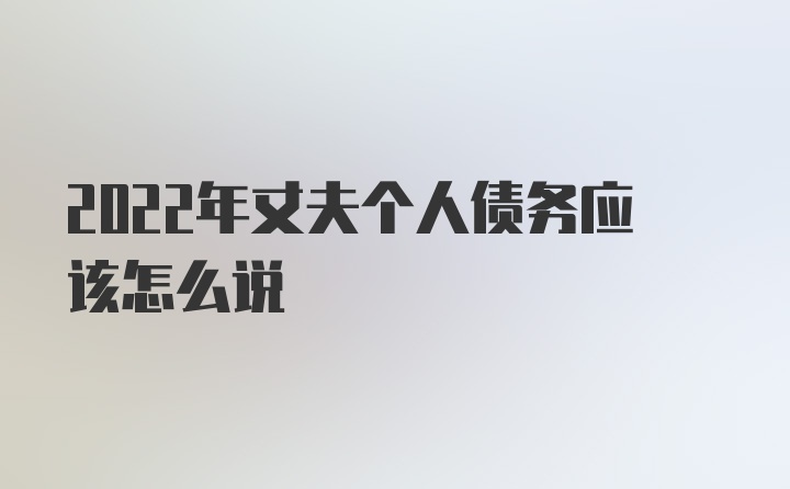 2022年丈夫个人债务应该怎么说