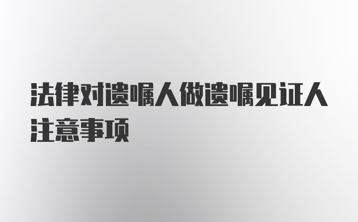 法律对遗嘱人做遗嘱见证人注意事项