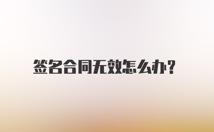 签名合同无效怎么办？