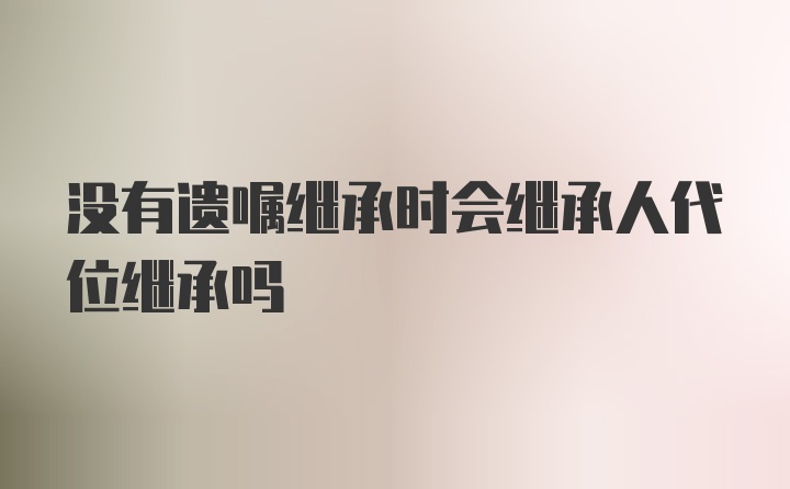 没有遗嘱继承时会继承人代位继承吗