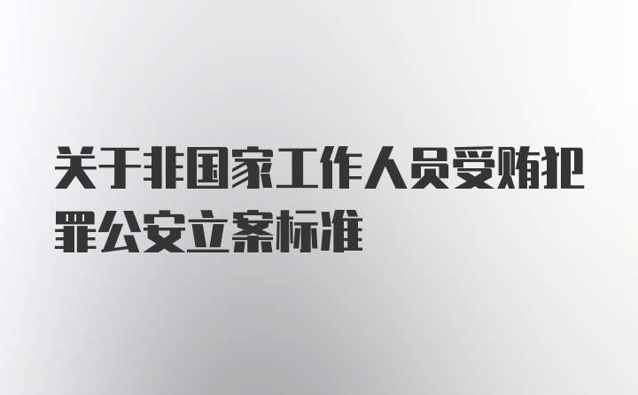 关于非国家工作人员受贿犯罪公安立案标准