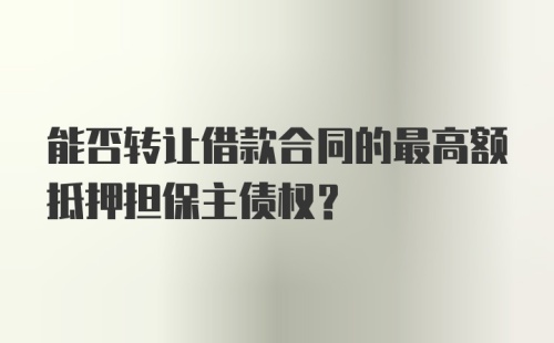 能否转让借款合同的最高额抵押担保主债权？