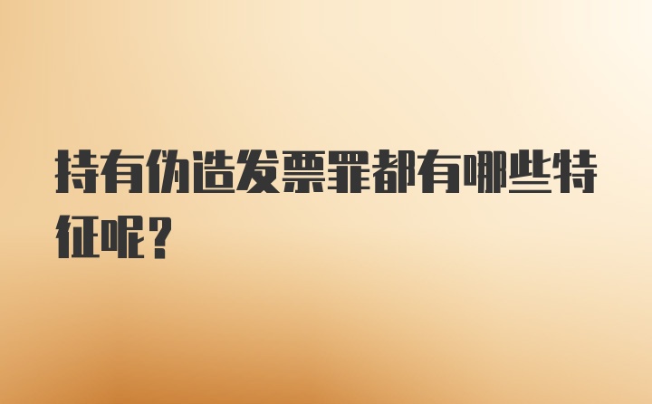 持有伪造发票罪都有哪些特征呢？