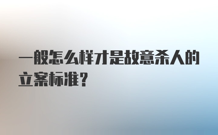 一般怎么样才是故意杀人的立案标准?