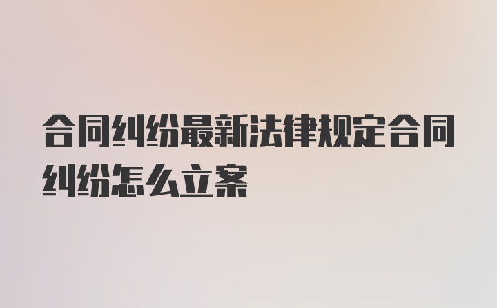 合同纠纷最新法律规定合同纠纷怎么立案