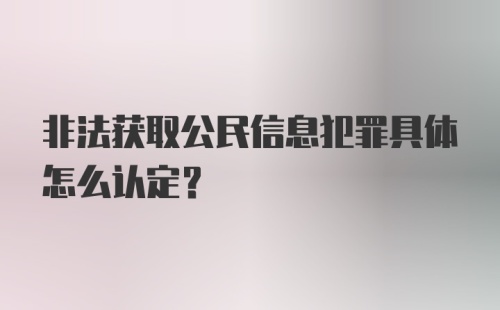 非法获取公民信息犯罪具体怎么认定？