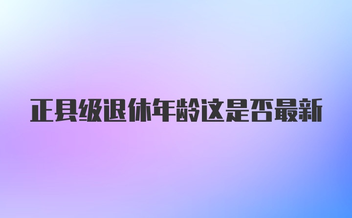 正县级退休年龄这是否最新