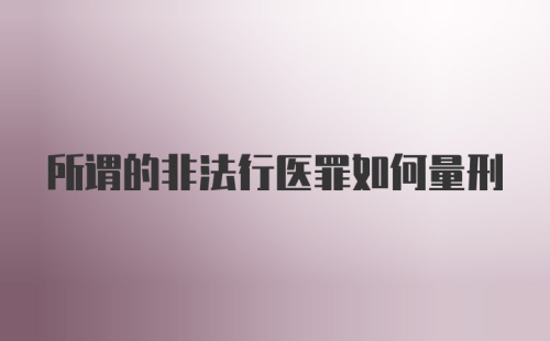 所谓的非法行医罪如何量刑