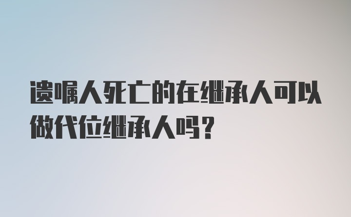 遗嘱人死亡的在继承人可以做代位继承人吗?