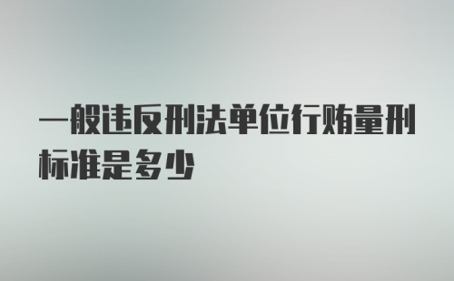 一般违反刑法单位行贿量刑标准是多少