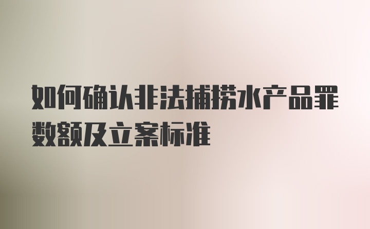 如何确认非法捕捞水产品罪数额及立案标准